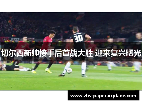 切尔西新帅接手后首战大胜 迎来复兴曙光 切尔西新帅接手后首战大胜 迎来复兴曙光
