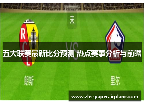 五大联赛最新比分预测 热点赛事分析与前瞻 五大联赛最新比分预测 热点赛事分析与前瞻