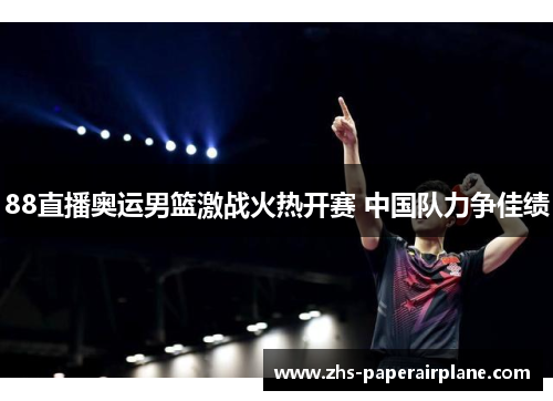 88直播奥运男篮激战火热开赛 中国队力争佳绩